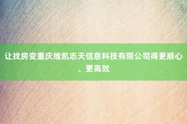 让找房变重庆维凯志天信息科技有限公司得更顺心、更高效