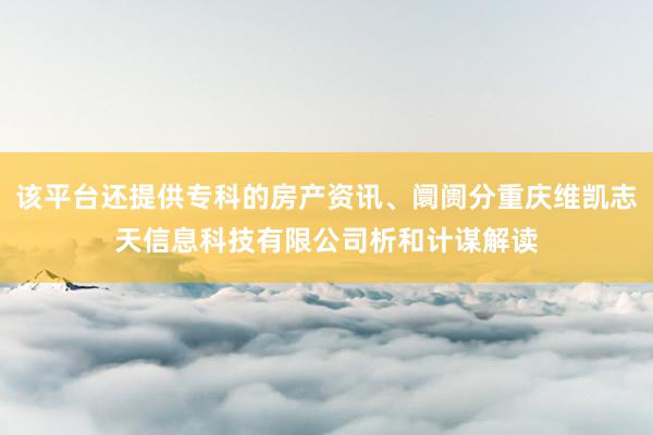 该平台还提供专科的房产资讯、阛阓分重庆维凯志天信息科技有限公司析和计谋解读
