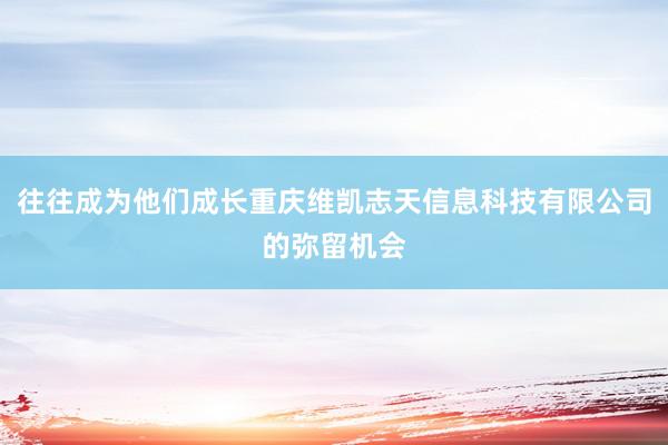 往往成为他们成长重庆维凯志天信息科技有限公司的弥留机会