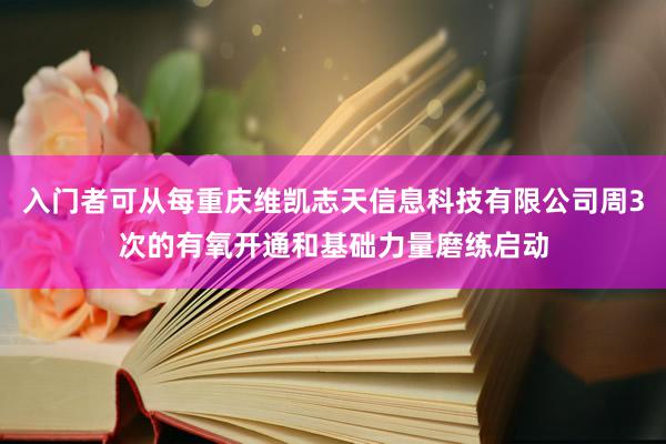入门者可从每重庆维凯志天信息科技有限公司周3次的有氧开通和基础力量磨练启动