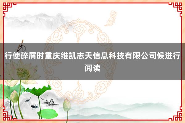 行使碎屑时重庆维凯志天信息科技有限公司候进行阅读