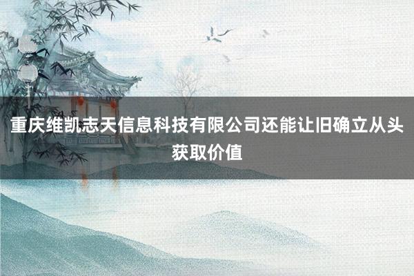 重庆维凯志天信息科技有限公司还能让旧确立从头获取价值