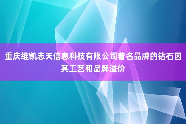 重庆维凯志天信息科技有限公司着名品牌的钻石因其工艺和品牌溢价