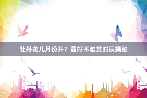 牡丹花几月份开？最好不雅赏时辰揭秘