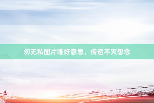 勿无私图片唯好意思,传递不灭想念