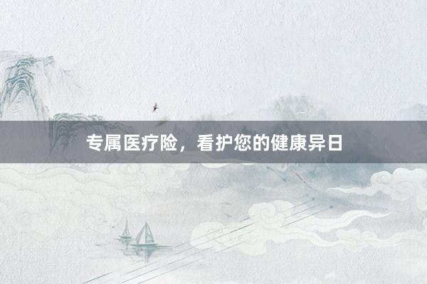 专属医疗险，看护您的健康异日