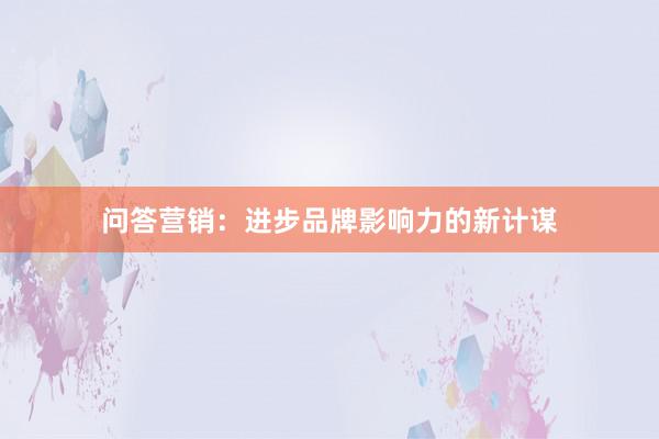 问答营销：进步品牌影响力的新计谋
